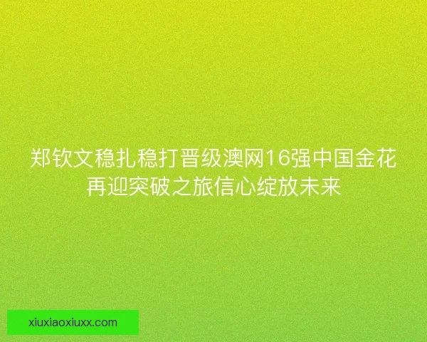郑钦文稳扎稳打晋级澳网16强中国金花再迎突破之旅信心绽放未来