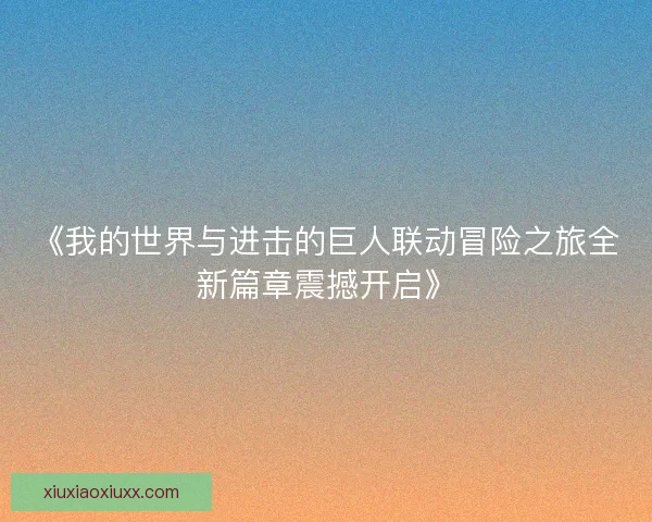 《我的世界与进击的巨人联动冒险之旅全新篇章震撼开启》