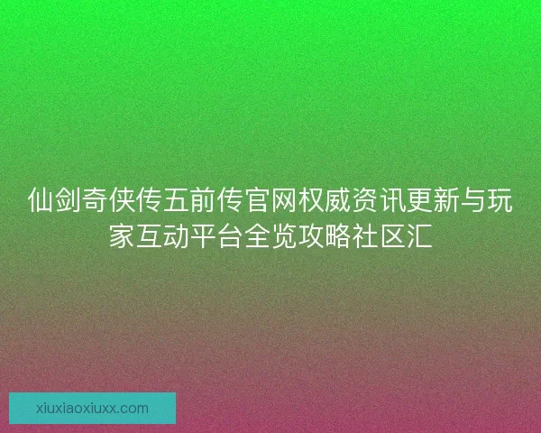 仙剑奇侠传五前传官网权威资讯更新与玩家互动平台全览攻略社区汇