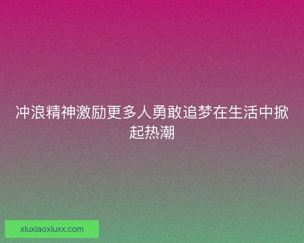冲浪精神激励更多人勇敢追梦在生活中掀起热潮