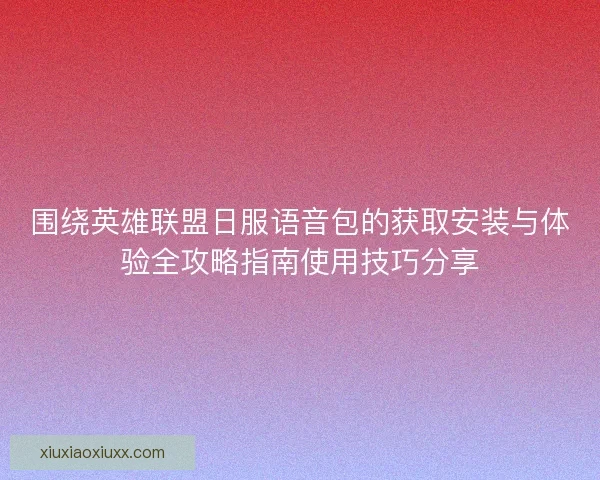 围绕英雄联盟日服语音包的获取安装与体验全攻略指南使用技巧分享