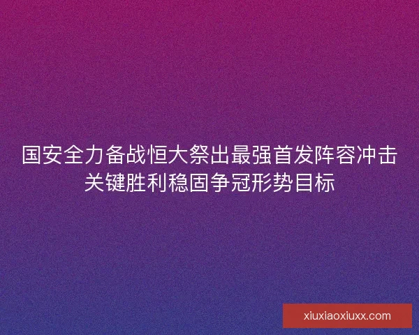 国安全力备战恒大祭出最强首发阵容冲击关键胜利稳固争冠形势目标