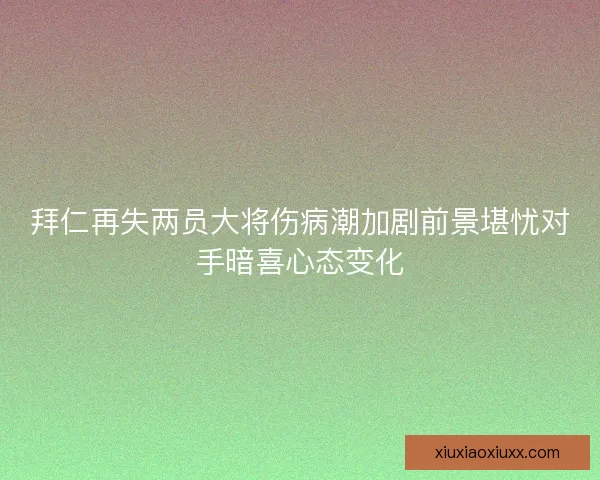拜仁再失两员大将伤病潮加剧前景堪忧对手暗喜心态变化