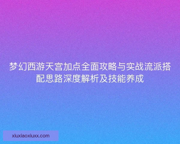 梦幻西游天宫加点全面攻略与实战流派搭配思路深度解析及技能养成