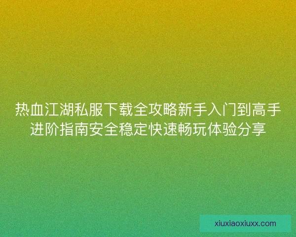 热血江湖私服下载全攻略新手入门到高手进阶指南安全稳定快速畅玩体验分享