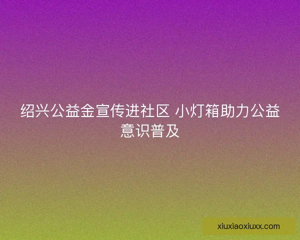 绍兴公益金宣传进社区 小灯箱助力公益意识普及