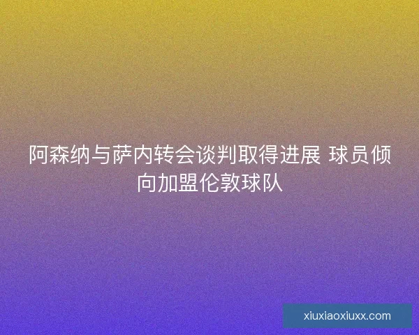 阿森纳与萨内转会谈判取得进展 球员倾向加盟伦敦球队