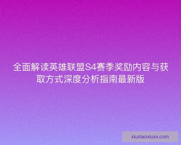 全面解读英雄联盟S4赛季奖励内容与获取方式深度分析指南最新版