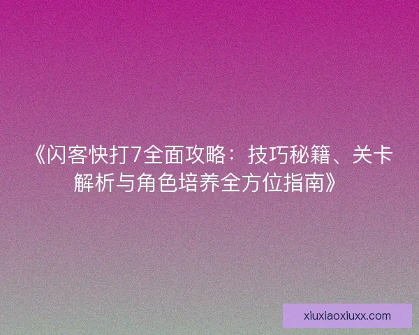 《闪客快打7全面攻略：技巧秘籍、关卡解析与角色培养全方位指南》